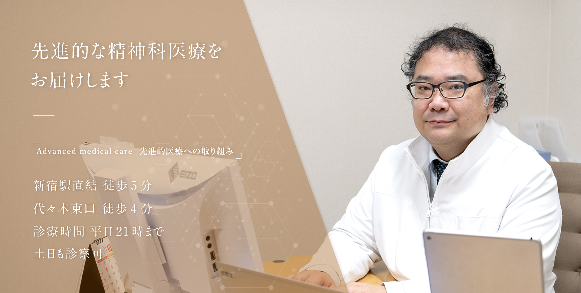 先進的な精神科治療をお届けします 「Advanced medical care 先進的医療への取り組み」 新宿駅直結 徒歩5分 代々木東口 徒歩4分 診療時間 平日21時まで 土日も診察可